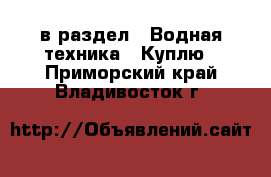  в раздел : Водная техника » Куплю . Приморский край,Владивосток г.